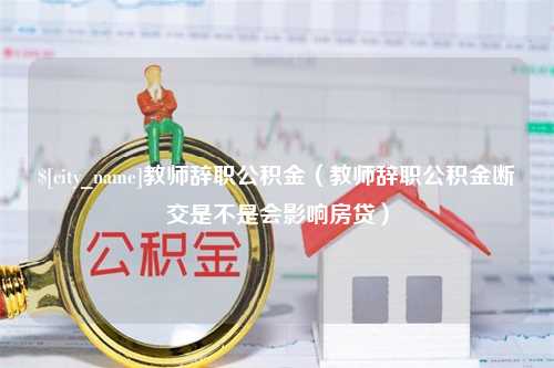 海南教师辞职公积金（教师辞职公积金断交是不是会影响房贷）